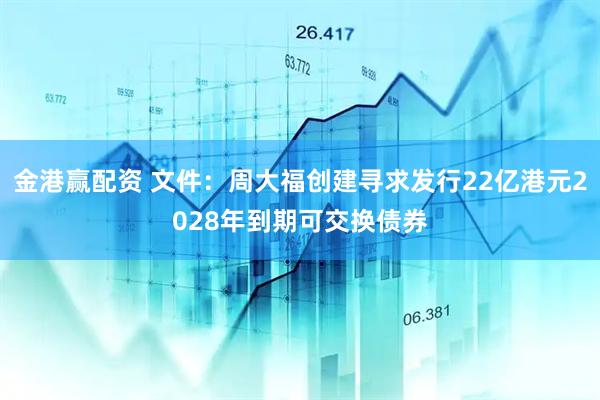 金港赢配资 文件：周大福创建寻求发行22亿港元2028年到期可交换债券