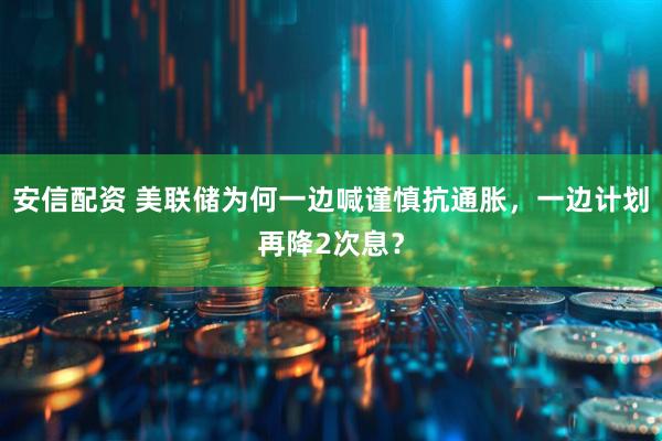 安信配资 美联储为何一边喊谨慎抗通胀，一边计划再降2次息？