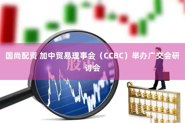 国尚配资 加中贸易理事会（CCBC）举办广交会研讨会
