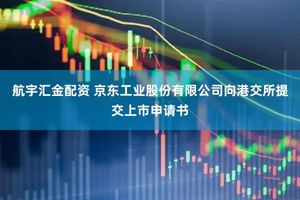 航宇汇金配资 京东工业股份有限公司向港交所提交上市申请书