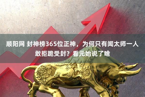 顺阳网 封神榜365位正神，为何只有闻太师一人敢拒跪受封？看元始说了啥