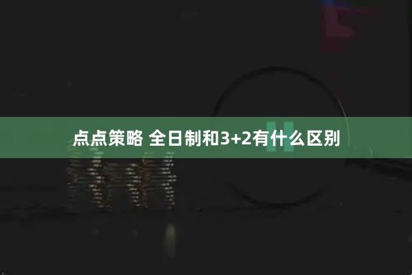 点点策略 全日制和3+2有什么区别