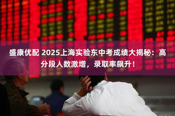 盛康优配 2025上海实验东中考成绩大揭秘：高分段人数激增，录取率飙升！