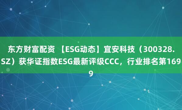 东方财富配资 【ESG动态】宜安科技（300328.SZ）获华证指数ESG最新评级CCC，行业排名第169
