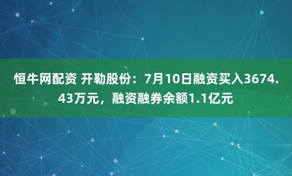 恒牛网配资 开勒股份：7月10日融资买入3674.43万元，融资融券余额1.1亿元