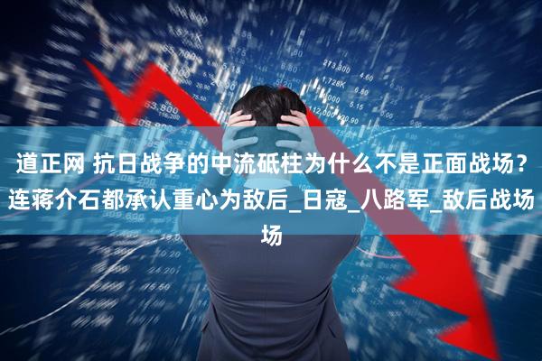 道正网 抗日战争的中流砥柱为什么不是正面战场？连蒋介石都承认重心为敌后_日寇_八路军_敌后战场
